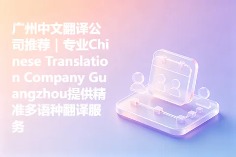广州中文翻译公司推荐｜专业Chinese Translation Company Guangzhou提供精准多语种翻译服务