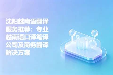 沈阳越南语翻译服务推荐：专业越南语口译笔译公司及商务翻译解决方案
