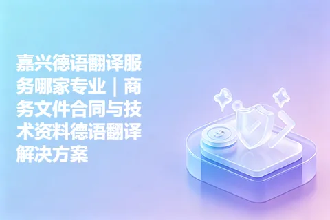 嘉兴德语翻译服务哪家专业｜商务文件合同与技术资料德语翻译解决方案