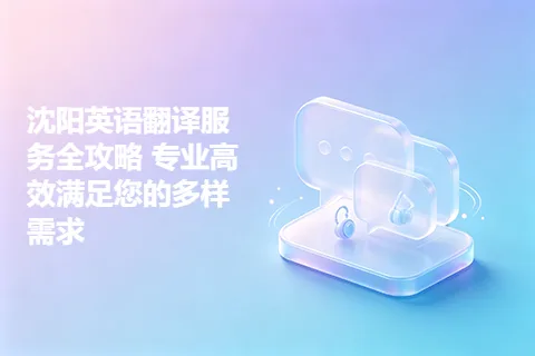 沈阳英语翻译服务全攻略 专业高效满足您的多样需求