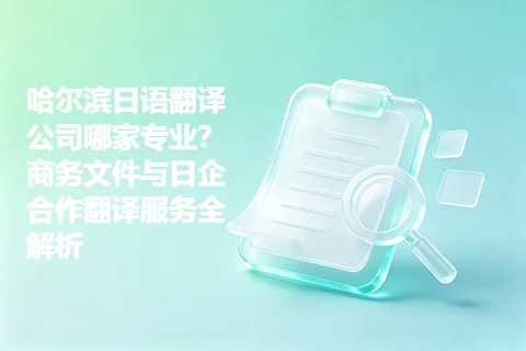 哈尔滨日语翻译公司哪家专业？商务文件与日企合作翻译服务全解析