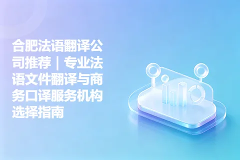 合肥法语翻译公司推荐｜专业法语文件翻译与商务口译服务机构选择指南
