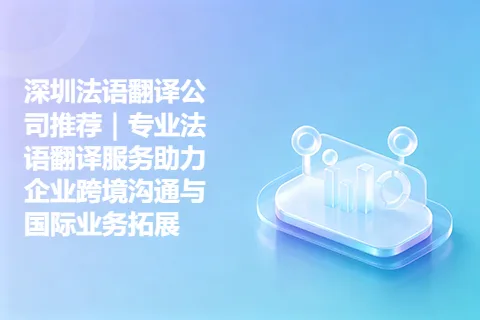 深圳法语翻译公司推荐｜专业法语翻译服务助力企业跨境沟通与国际业务拓展