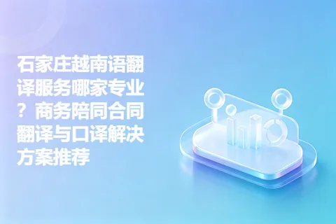 石家庄越南语翻译服务哪家专业？商务陪同合同翻译与口译解决方案推荐