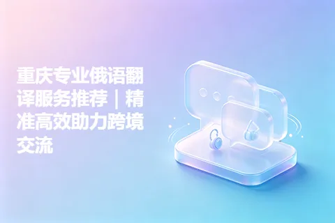 重庆专业俄语翻译服务推荐｜精准高效助力跨境交流