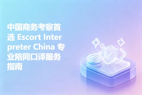 中国商务考察首选 Escort Interpreter China 专业陪同口译服务指南