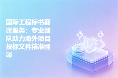 国际工程标书翻译服务：专业团队助力海外项目投标文件精准翻译