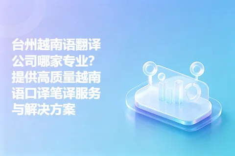 台州越南语翻译公司哪家专业？提供高质量越南语口译笔译服务与解决方案