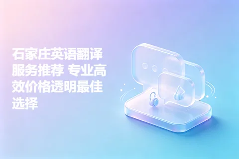 石家庄英语翻译服务推荐 专业高效价格透明最佳选择