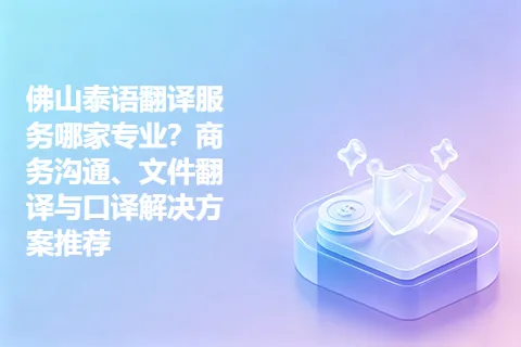 佛山泰语翻译服务哪家专业？商务沟通、文件翻译与口译解决方案推荐