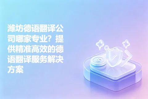 潍坊德语翻译公司哪家专业？提供精准高效的德语翻译服务解决方案