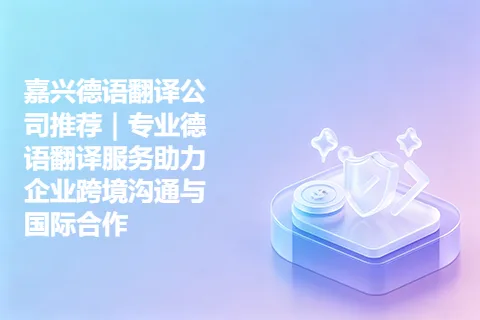 嘉兴德语翻译公司推荐｜专业德语翻译服务助力企业跨境沟通与国际合作