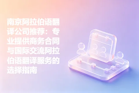 南京阿拉伯语翻译公司推荐：专业提供商务合同与国际交流阿拉伯语翻译服务的选择指南