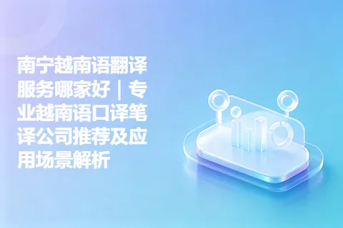 南宁越南语翻译服务哪家好｜专业越南语口译笔译公司推荐及应用场景解析