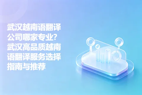 武汉越南语翻译公司哪家专业？武汉高品质越南语翻译服务选择指南与推荐