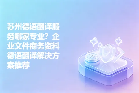 苏州德语翻译服务哪家专业？企业文件商务资料德语翻译解决方案推荐