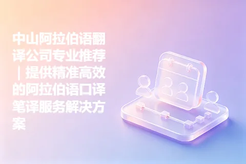中山阿拉伯语翻译公司专业推荐｜提供精准高效的阿拉伯语口译笔译服务解决方案