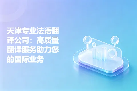 天津专业法语翻译公司：高质量翻译服务助力您的国际业务