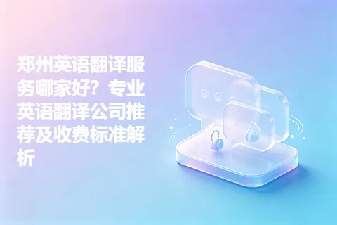 郑州英语翻译服务哪家好？专业英语翻译公司推荐及收费标准解析