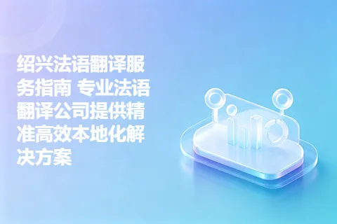 绍兴法语翻译服务指南 专业法语翻译公司提供精准高效本地化解决方案