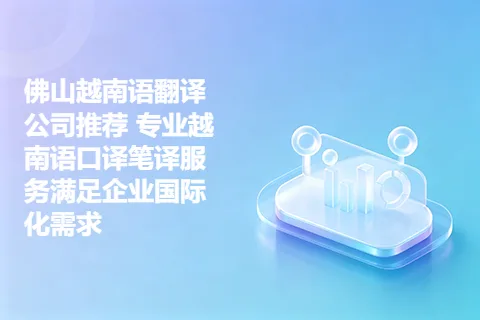 佛山越南语翻译公司推荐 专业越南语口译笔译服务满足企业国际化需求