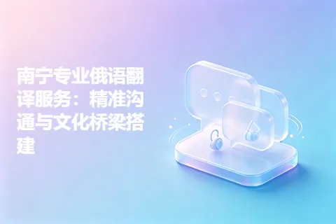 南宁专业俄语翻译服务：精准沟通与文化桥梁搭建