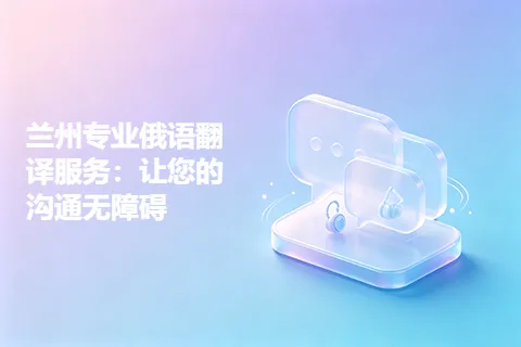 兰州专业俄语翻译服务：让您的沟通无障碍