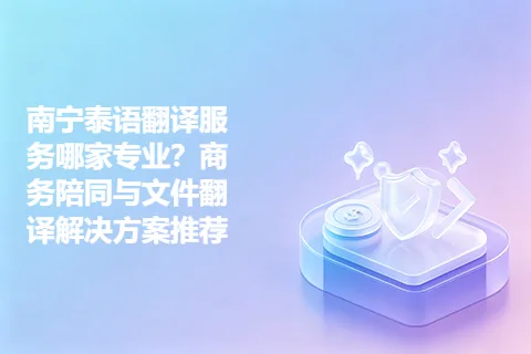南宁泰语翻译服务哪家专业？商务陪同与文件翻译解决方案推荐