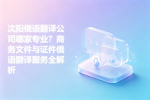 沈阳俄语翻译公司哪家专业？商务文件与证件俄语翻译服务全解析
