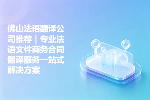 佛山法语翻译公司推荐｜专业法语文件商务合同翻译服务一站式解决方案