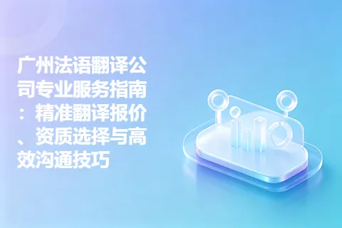 广州法语翻译公司专业服务指南：精准翻译报价、资质选择与高效沟通技巧