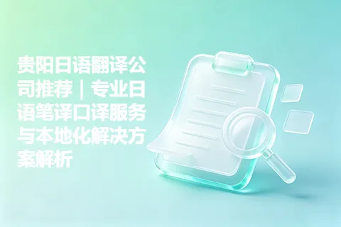 贵阳日语翻译公司推荐｜专业日语笔译口译服务与本地化解决方案解析