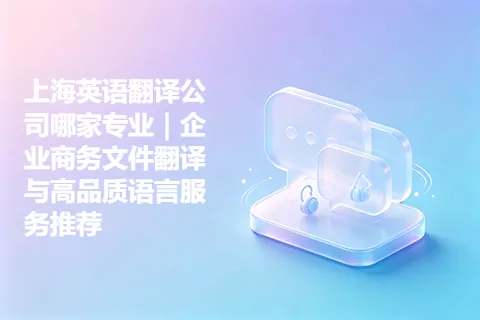 上海英语翻译公司哪家专业｜企业商务文件翻译与高品质语言服务推荐