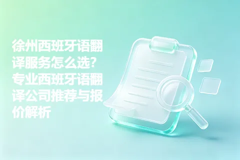 徐州西班牙语翻译服务怎么选？专业西班牙语翻译公司推荐与报价解析