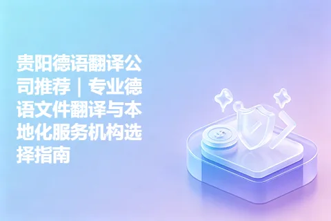 贵阳德语翻译公司推荐｜专业德语文件翻译与本地化服务机构选择指南