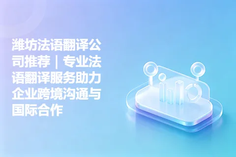 潍坊法语翻译公司推荐｜专业法语翻译服务助力企业跨境沟通与国际合作