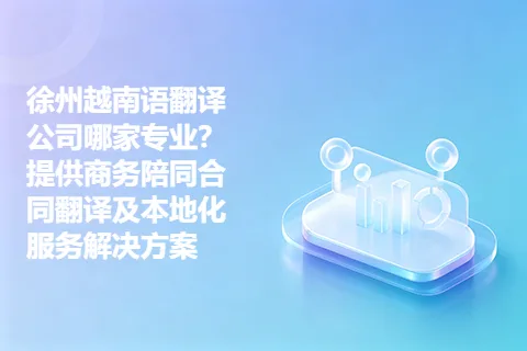 徐州越南语翻译公司哪家专业？提供商务陪同合同翻译及本地化服务解决方案