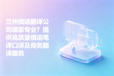 兰州俄语翻译公司哪家专业？提供高质量俄语笔译口译及商务翻译服务