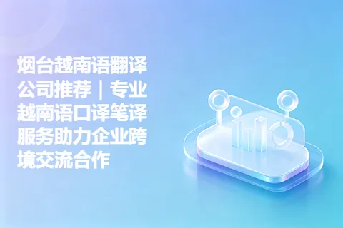 烟台越南语翻译公司推荐｜专业越南语口译笔译服务助力企业跨境交流合作