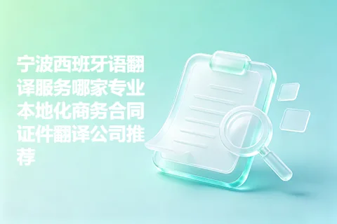 宁波西班牙语翻译服务哪家专业 本地化商务合同证件翻译公司推荐