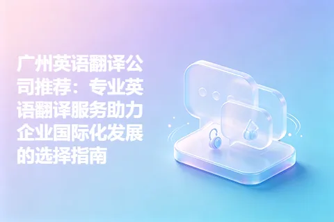 广州英语翻译公司推荐：专业英语翻译服务助力企业国际化发展的选择指南