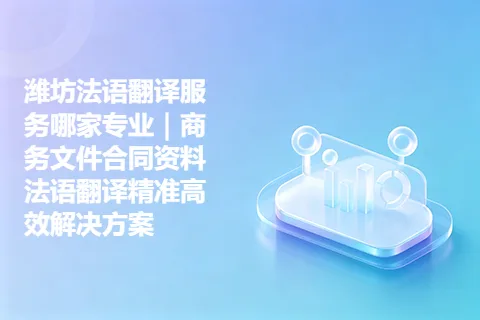 潍坊法语翻译服务哪家专业｜商务文件合同资料法语翻译精准高效解决方案