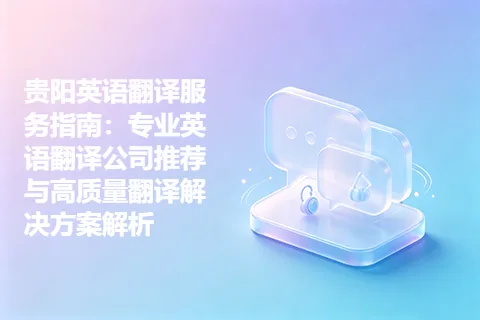 贵阳英语翻译服务指南：专业英语翻译公司推荐与高质量翻译解决方案解析