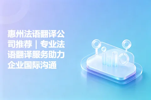 惠州法语翻译公司推荐｜专业法语翻译服务助力企业国际沟通