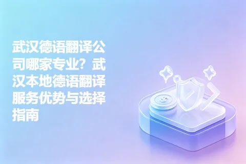 武汉德语翻译公司哪家专业？武汉本地德语翻译服务优势与选择指南