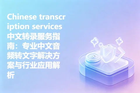 Chinese transcription services中文转录服务指南：专业中文音频转文字解决方案与行业应用解析
