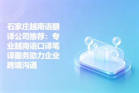 石家庄越南语翻译公司推荐：专业越南语口译笔译服务助力企业跨境沟通