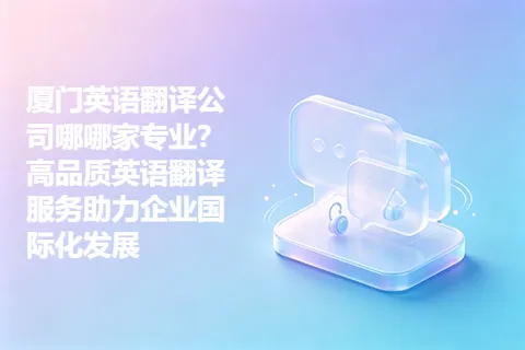 厦门英语翻译公司哪哪家专业？高品质英语翻译服务助力企业国际化发展