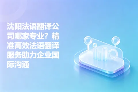 沈阳法语翻译公司哪家专业？精准高效法语翻译服务助力企业国际沟通