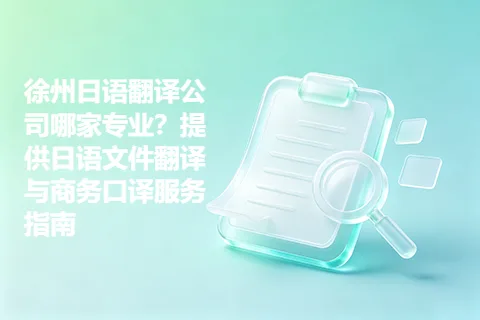 徐州日语翻译公司哪家专业？提供日语文件翻译与商务口译服务指南